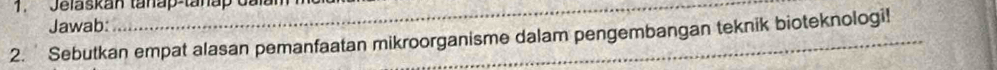 Jelaskan tanap-tanap Galam 
_ 
Jawab: 
2. Sebutkan empat alasan pemanfaatan mikroorganisme dalam pengembangan teknik bioteknologi!