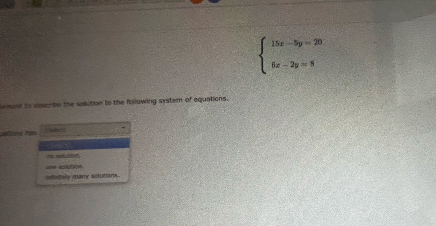 beginarrayl 15x-5y=20 6x-2y=8endarray.
ement to descrite the solution to the following system of equations.
clons h as
no solution.
oné solution
infinitely many solutions.