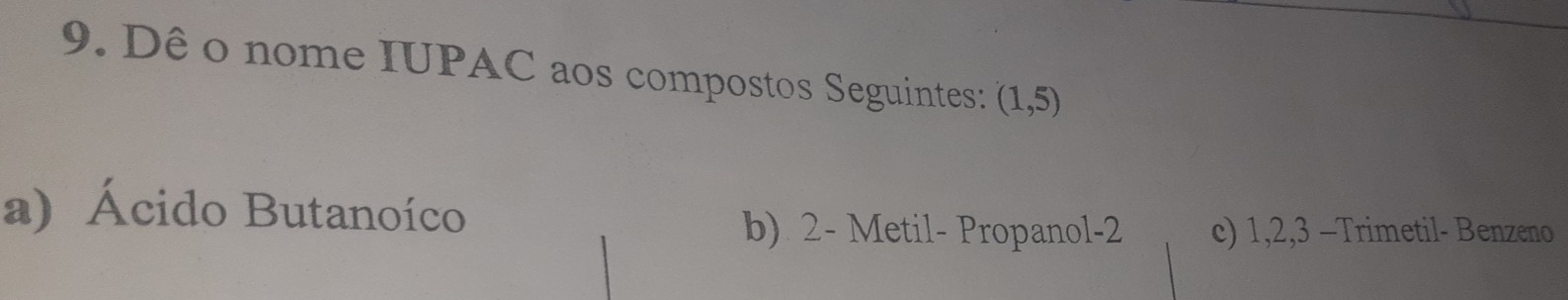 Dê o nome IUPAC aos compostos Seguintes: (1,5)
a) Ácido Butanoíco
b) 2 - Metil- Propanol- 2 c) 1, 2, 3 -Trimetil- Benzeno