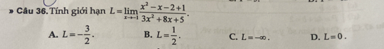 Tính giới hạn L=limlimits _xto -1 (x^2-x-2+1)/3x^2+8x+5 .
A. L=- 3/2 . B. L= 1/2 . C. L=-∈fty. D. L=0.