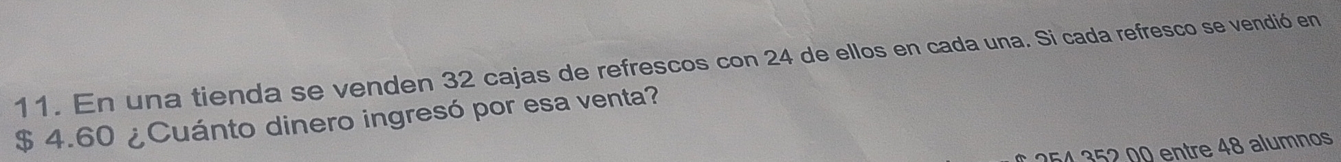 En una tienda se venden 32 cajas de refrescos con 24 de ellos en cada una. Si cada refresco se vendió en
$ 4.60 ¿Cuánto dinero ingresó por esa venta?
254 352.00 entre 48 alumnos