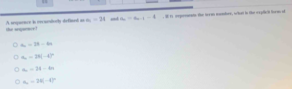 A sequence is recursively defined as a_1=24 and a_n=a_n-1-4. If 1 represents the term number, what is the explicit form of
the sequence?
a_n=28-4n
a_n=28(-4)^n
a_n=24-4n
a_n=24(-4)^n