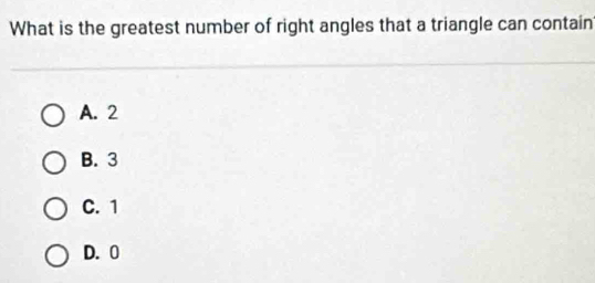 What is the greatest number of right angles that a triangle can contain
A. 2
B. 3
C. 1
D. 0