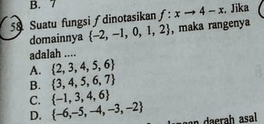 7
58 Suatu fungsi ∫dinotasikan f:xto 4-x. Jika
domainnya  -2,-1,0,1,2 , maka rangenya
adalah ....
A.  2,3,4,5,6
B.  3,4,5,6,7
C.  -1,3,4,6
D.  -6,-5,-4,-3,-2 an daerah asal