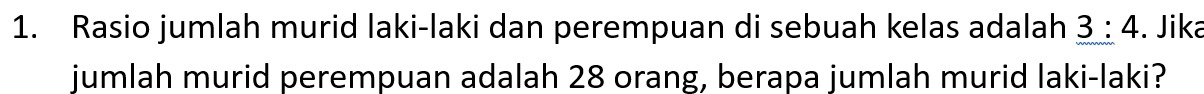 Rasio jumlah murid laki-laki dan perempuan di sebuah kelas adalah 3:4. Jika 
jumlah murid perempuan adalah 28 orang, berapa jumlah murid laki-laki?