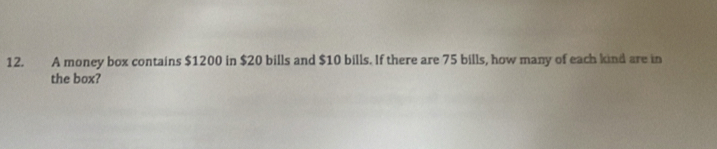 A money box contains $1200 in $20 bills and $10 bills. If there are 75 bills, how many of each kind are in 
the box?