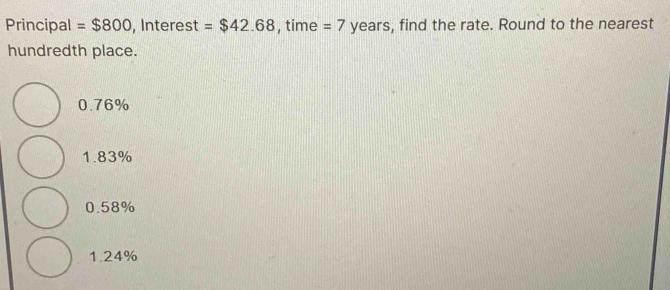 Principal =$800 , Interest =$42.68 , time = 7 years , find the rate. Round to the nearest
hundredth place.
0.76%
1.83%
0.58%
1.24%