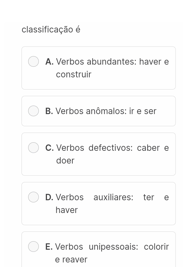 classificação é
A. Verbos abundantes: haver e
construir
B. Verbos anômalos: ir e ser
C. Verbos defectivos: caber e
doer
D. Verbos auxiliares: ter e
haver
E. Verbos unipessoais: colorir
e reaver