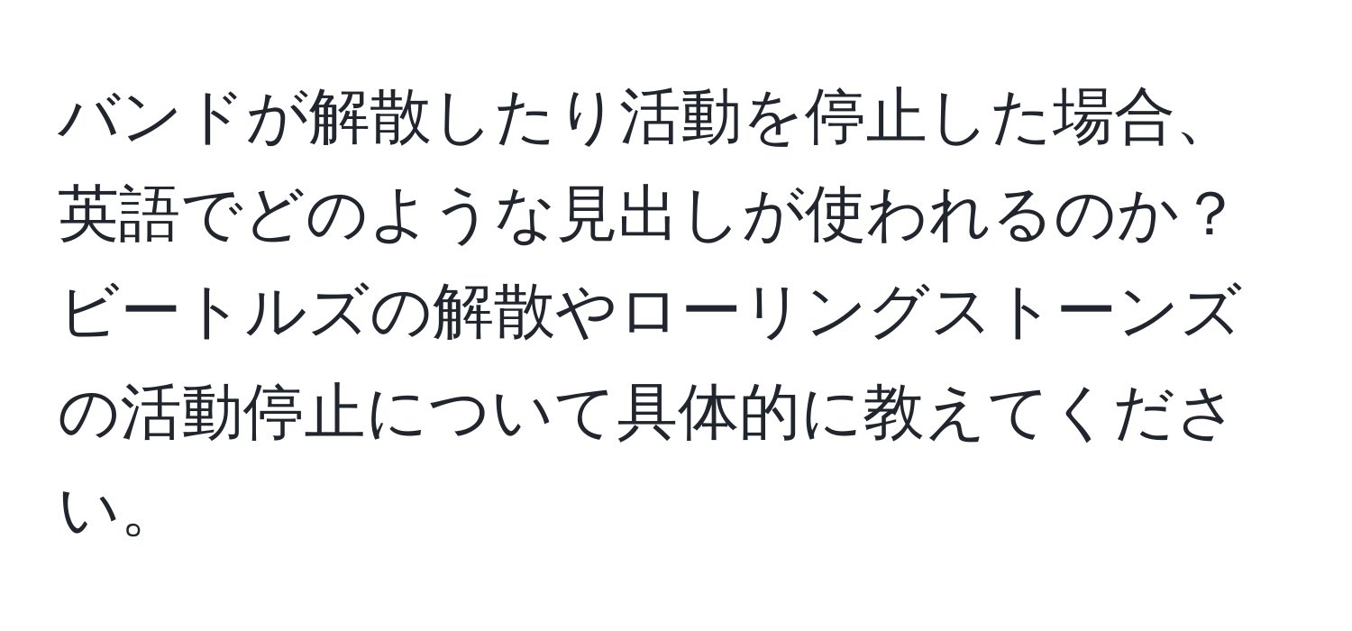 バンドが解散したり活動を停止した場合、英語でどのような見出しが使われるのか？ビートルズの解散やローリングストーンズの活動停止について具体的に教えてください。