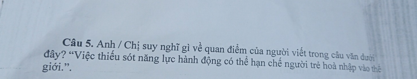 Anh / Chị suy nghĩ gì về quan điểm của người viết trong câu văn dưới 
đây? “Việc thiếu sót năng lực hành động có thể hạn chế người trẻ hoà nhập vào thể 
giới.”.