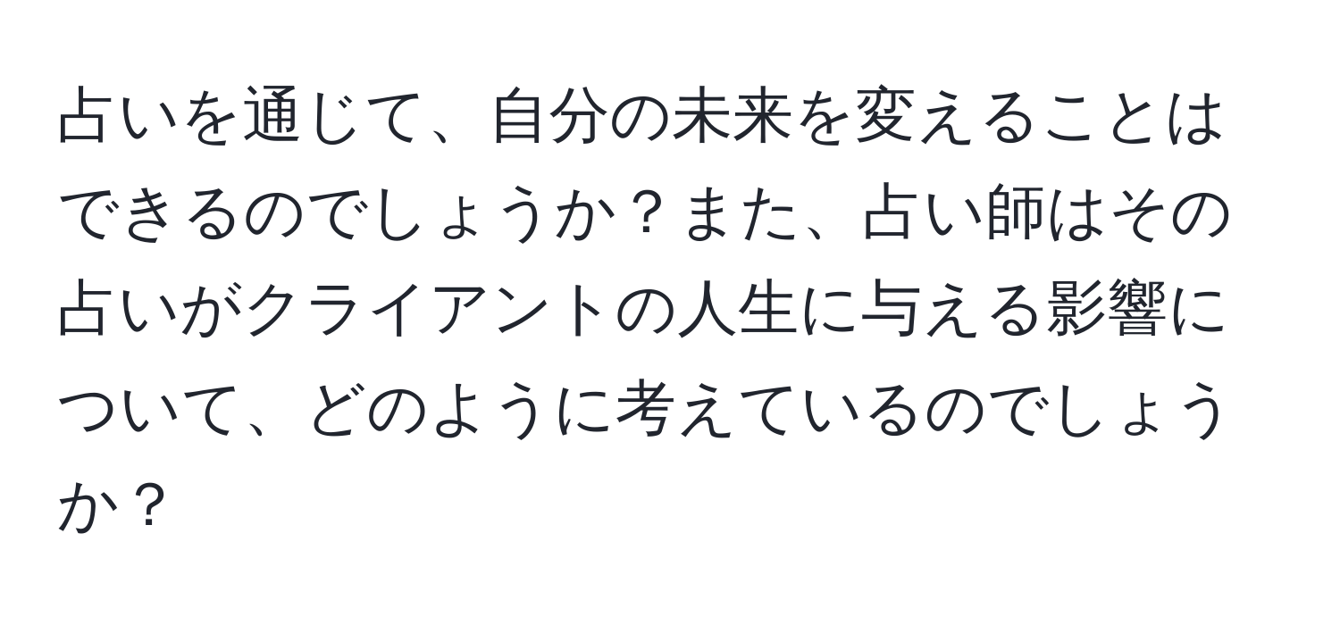 占いを通じて、自分の未来を変えることはできるのでしょうか？また、占い師はその占いがクライアントの人生に与える影響について、どのように考えているのでしょうか？