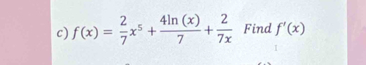 f(x)= 2/7 x^5+ 4ln (x)/7 + 2/7x  Find f'(x)