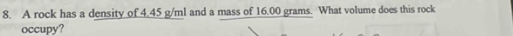 A rock has a density of 4,45 g/ml and a mass of 16.00 grams. What volume does this rock 
occupy?