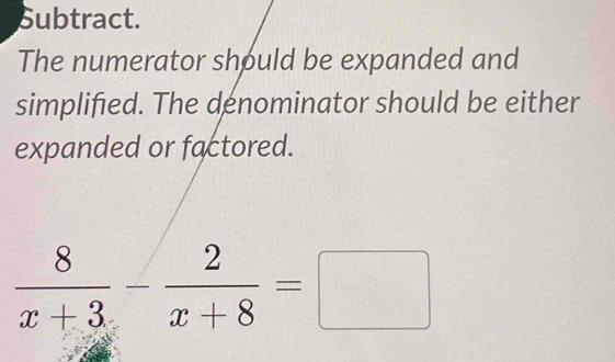 Subtract. 
The numerator should be expanded and 
simplified. The denominator should be either 
expanded or factored.
 8/x+3 - 2/x+8 =□