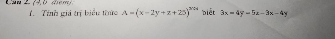 Cầu 2. (4,0 điểm)
1. Tính giá trị biểu thức A=(x-2y+z+25)^2024 biết 3x=4y=5z-3x-4y