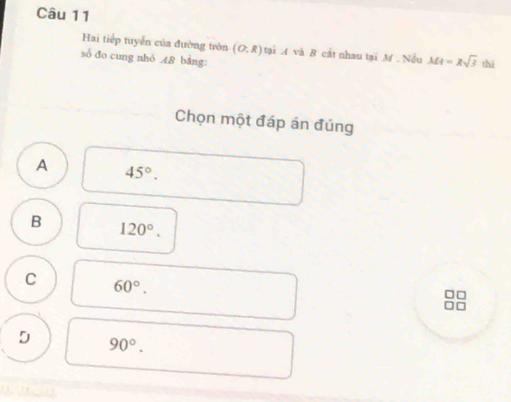 Hai tiếp tuyển của đường tròn (O;R) tại M và B cất nhau tại M. Nều MA=Rsqrt(3)
số đo cung nhỏ 48 bằng: thì
Chọn một đáp án đúng
A 45°.
B
120°.
C 60°.
D
90°.