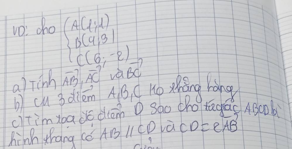 vo: cho
beginarrayl A(4,4) B(4,9) C(6,-2)endarray.
a)Tchh vector AB,vector AC val vector BC
bcusdiem A, B ( ho xǎng hàng 
c)timybado dōn sao Oho tógá ABc0
hinh zhang (ǒ AB lco là CD=evector AB