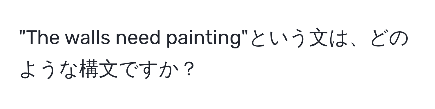 "The walls need painting"という文は、どのような構文ですか？