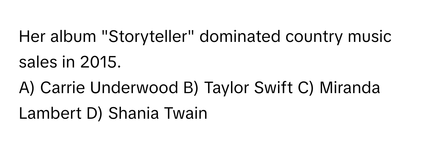 Her album "Storyteller" dominated country music sales in 2015.
A) Carrie Underwood  B) Taylor Swift  C) Miranda Lambert  D) Shania Twain