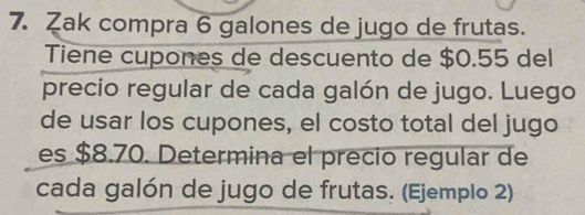 Zak compra 6 galones de jugo de frutas. 
Tiene cupones de descuento de $0.55 del 
precio regular de cada galón de jugo. Luego 
de usar los cupones, el costo total del jugo 
es $8.70. Determina el precio regular de 
cada galón de jugo de frutas. (Ejemplo 2)