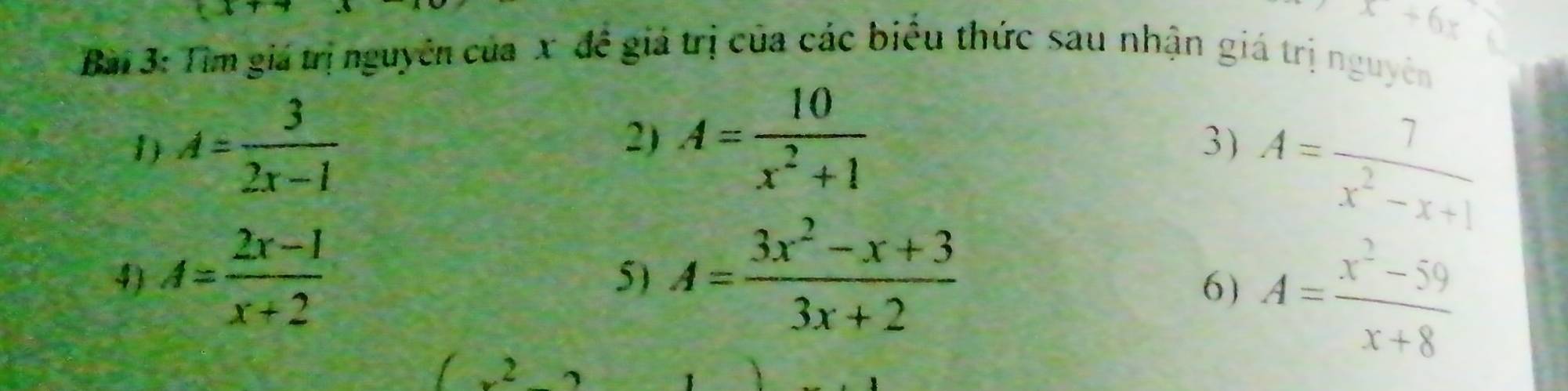 x+6x
Bài 3: Tìm giá trị nguyên của x đề giá trị của các biểu thức sau nhận giá trị nguyên 
1) A= 3/2x-1  2) A= 10/x^2+1 
3) A= 7/x^2-x+1 
4) A= (2x-1)/x+2  A= (3x^2-x+3)/3x+2 
5) 
6) A= (x^2-59)/x+8 
2