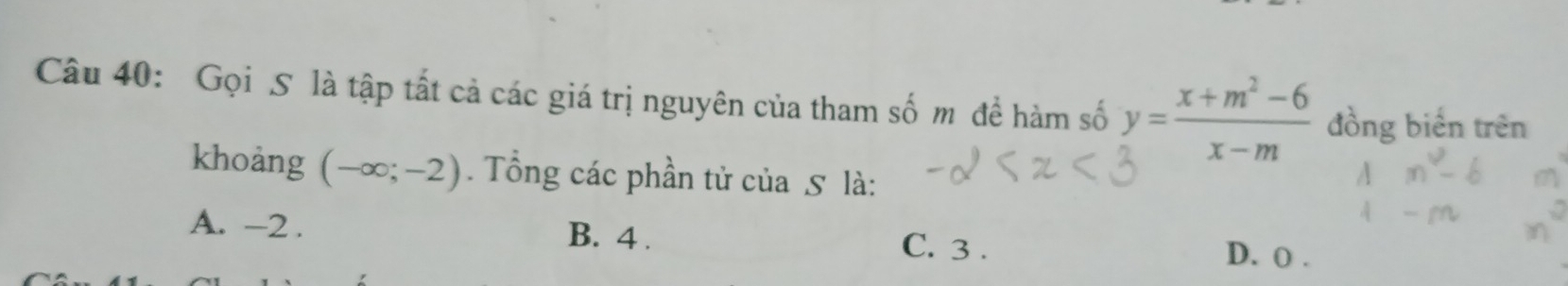 Gọi S là tập tất cả các giá trị nguyên của tham số m đề hàm số y= (x+m^2-6)/x-m  đồng biển trên
khoảng (-∈fty ;-2). Tổng các phần tử của 5 là:
A. -2. B. 4. C. 3. D. o.