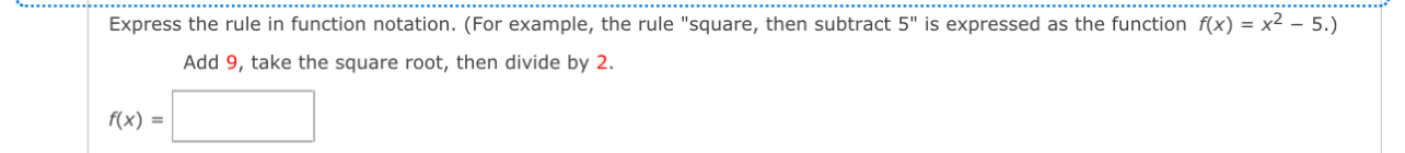 Express the rule in function notation. (For example, the rule "square, then subtract is expressed as the function 5'' f(x)=x^2-5.)
Add 9, take the square root, then divide by 2.
f(x)=□