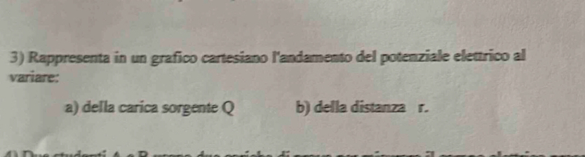 Rappresenta in un grafico cartesiano l'andamento del potenziale elettrico al 
variare: 
a) della carica sorgente Q b) della distanza r.