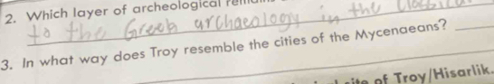 Which layer of archeological reilic 
3. In what way does Troy resemble the cities of the Mycenaeans? 
roy/Hisarlik.