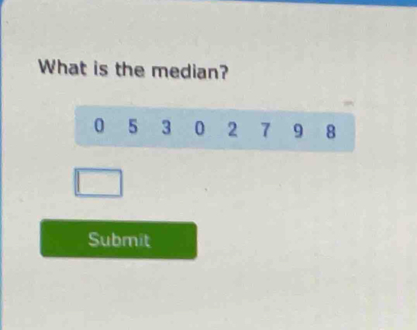 What is the median?
0 5 3 0 2 7 9 8
Submit