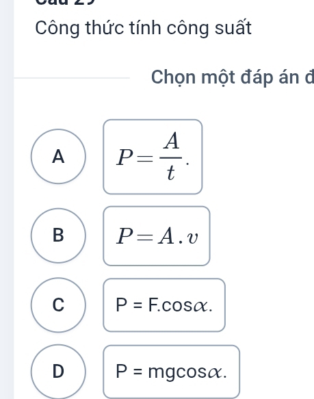 Công thức tính công suất
Chọn một đáp án đ
A P= A/t .
B P=A.v
C P=F.cos alpha.
D P= mgc osalpha.