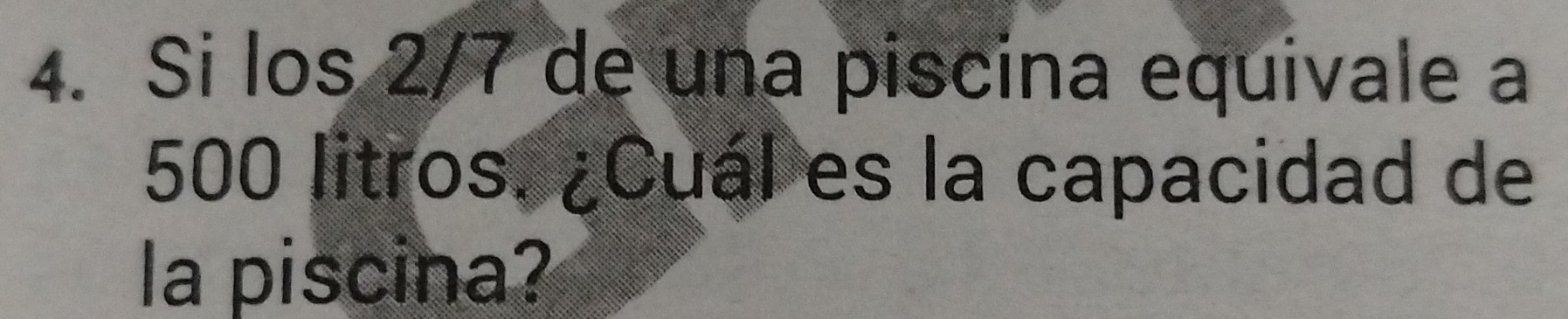 Si los 2/7 de una piscina equivale a
500 litros. ¿Cuál es la capacidad de 
la piscina?