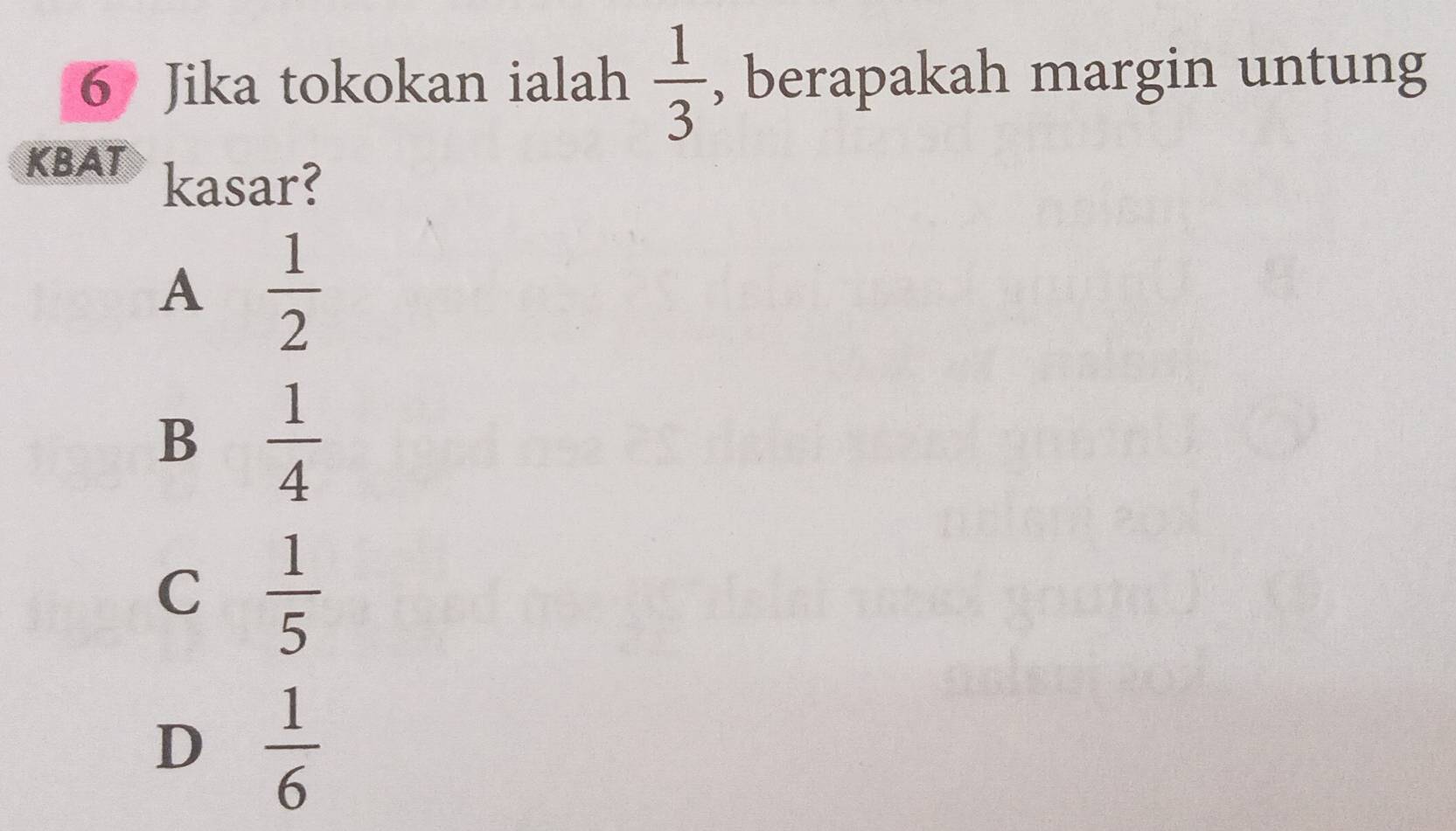  1/3 
6 Jika tokokan ialah , berapakah margin untung
KBAT kasar?
A  1/2 
B  1/4 
C  1/5 
D  1/6 