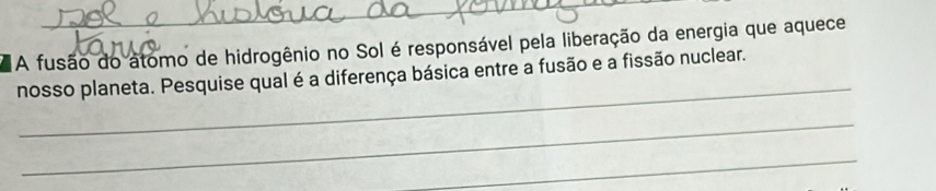 A fusão do atomo de hidrogênio no Sol é responsável pela liberação da energia que aquece 
_ 
nosso planeta. Pesquise qual é a diferença básica entre a fusão e a fissão nuclear. 
_ 
_