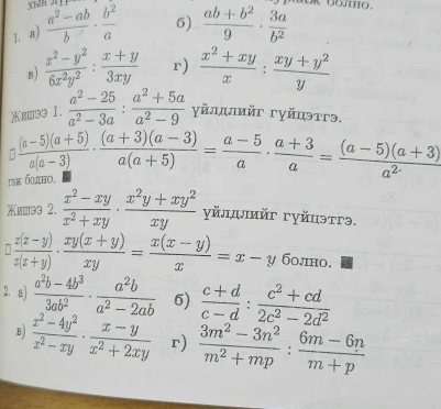 Xh
1.a)  (a^2-ab)/b ·  b^2/a  6)  (ab+b^2)/9 ·  3a/b^2 
B)  (x^2-y^2)/6x^2y^2 : (x+y)/3xy  r)  (x^2+xy)/x : (xy+y^2)/y 
и⩽э3 1.  (a^2-25)/a^2-3a : (a^2+5a)/a^2-9  γйлдлийг гγйцэттэ.
г бοπно.  ((a-5)(a+5))/a(a-3) ·  ((a+3)(a-3))/a(a+5) = (a-5)/a ·  (a+3)/a = ((a-5)(a+3))/a^2 
Χишэ 2.  (x^2-xy)/x^2+xy ·  (x^2y+xy^2)/xy  γйлψмйг гуйцэтгэ.
 (x(x-y))/x(x+y) ·  (xy(x+y))/xy = (x(x-y))/x =x-y болно.
2. a)  (a^2b-4b^3)/3ab^2 ·  a^2b/a^2-2ab  5)  (c+d)/c-d : (c^2+cd)/2c^2-2d^2 
B)  (x^2-4y^2)/x^2-xy ·  (x-y)/x^2+2xy  r)  (3m^2-3n^2)/m^2+mp : (6m-6n)/m+p 