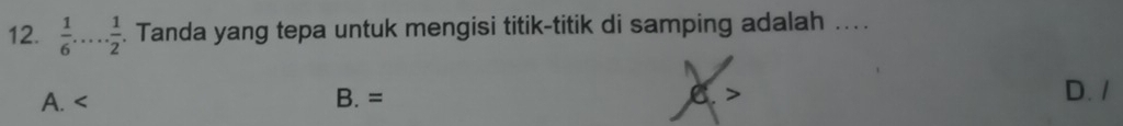  1/6 .... 1/2 . Tanda yang tepa untuk mengisi titik-titik di samping adalah ....
A.
B. =
D. /