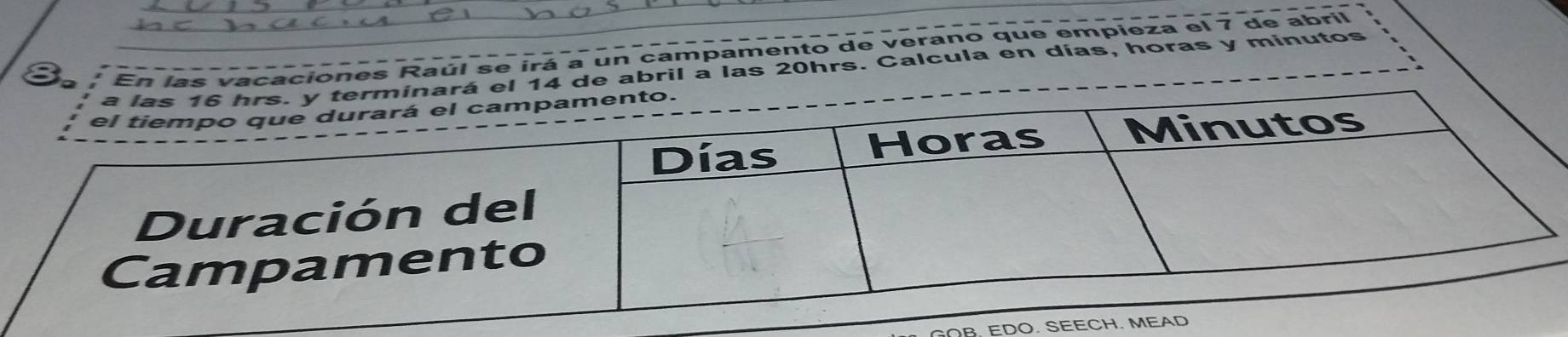 Raúl se irá a un campamento de verano que empieza el 7 de abril 
l a las 20hrs. Calcula en días, horas y minutos 
B. EDO. SEECH. M