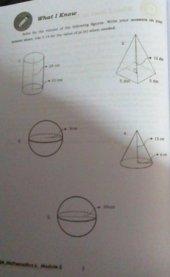 What I Know 
ole for the valume of the following figures. Write your answers on your 
asswer sheet. Use 3.14 for the value of pi (π) when needed. 

5 
Semalics & _ Module 2