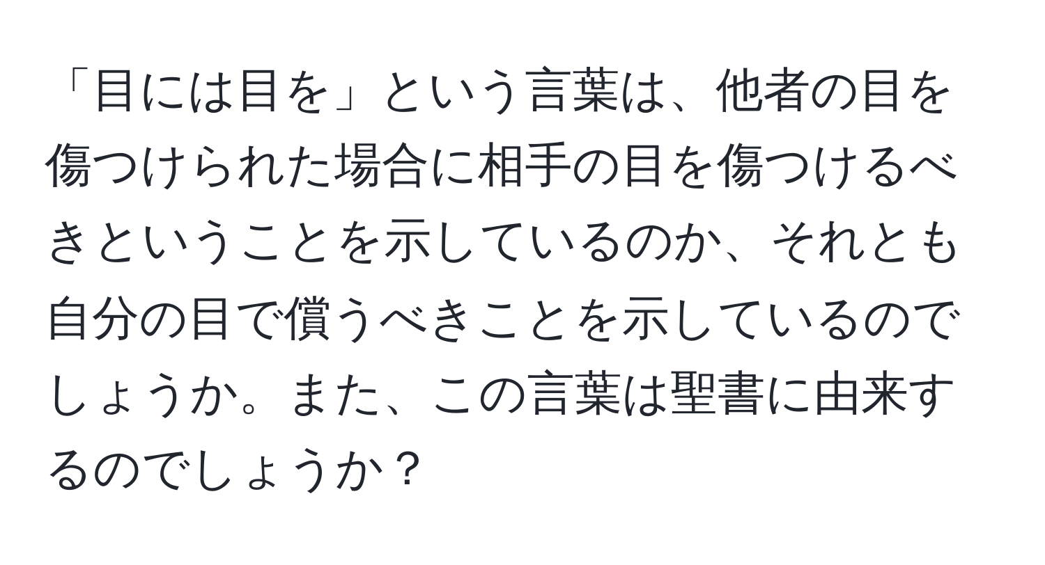 「目には目を」という言葉は、他者の目を傷つけられた場合に相手の目を傷つけるべきということを示しているのか、それとも自分の目で償うべきことを示しているのでしょうか。また、この言葉は聖書に由来するのでしょうか？