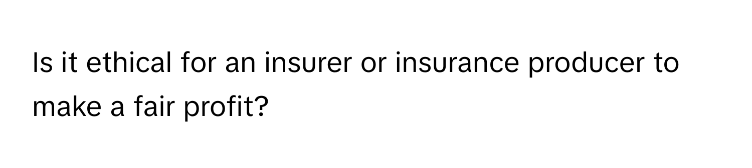 Is it ethical for an insurer or insurance producer to make a fair profit?