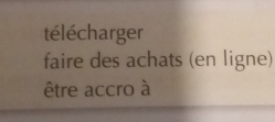 télécharger 
faire des achats (en ligne) 
être accro à