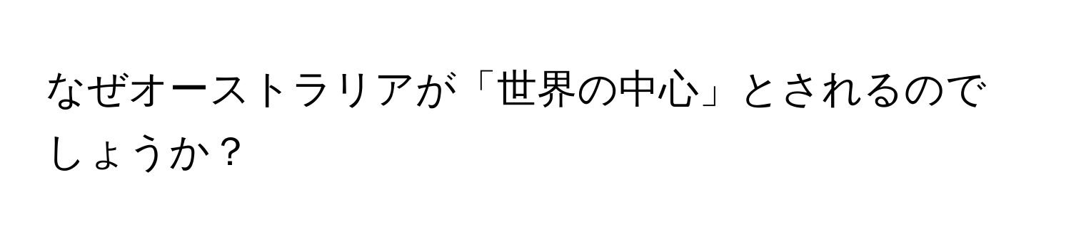 なぜオーストラリアが「世界の中心」とされるのでしょうか？