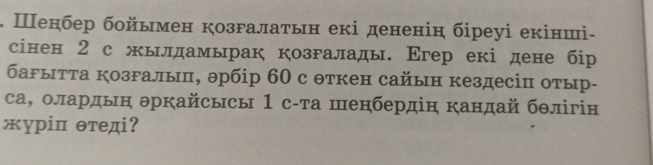 Ⅲенбер бойымен козгалаτьн екі дененін біреуі екінші- 
сінен 2 с жылдамырак козгалады. Егер екі дене бір 
баFытта козгалыπ, θрбір 60 с θткен сайын кездесіπ отыр- 
са, олардыη θркайсысы 1 с-τа шенбердін кандай бθлігін 
жγріπ θтедi?