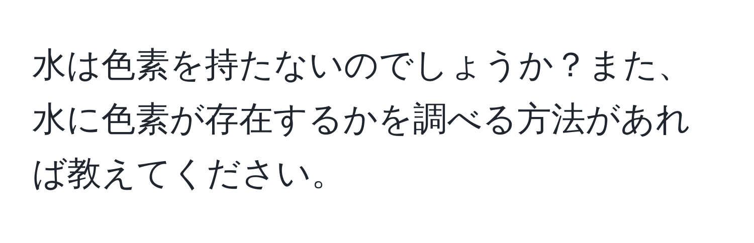 水は色素を持たないのでしょうか？また、水に色素が存在するかを調べる方法があれば教えてください。