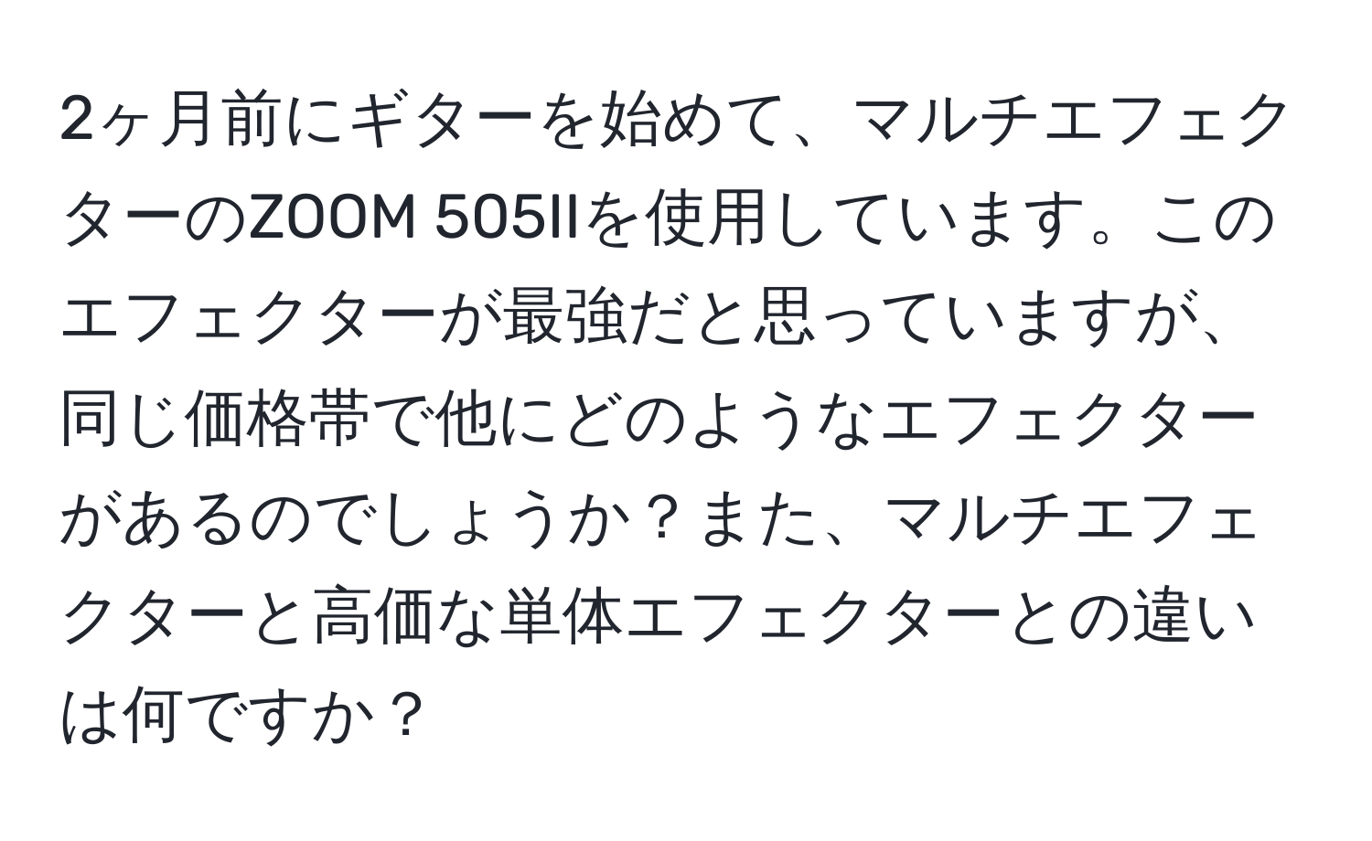 2ヶ月前にギターを始めて、マルチエフェクターのZOOM 505IIを使用しています。このエフェクターが最強だと思っていますが、同じ価格帯で他にどのようなエフェクターがあるのでしょうか？また、マルチエフェクターと高価な単体エフェクターとの違いは何ですか？