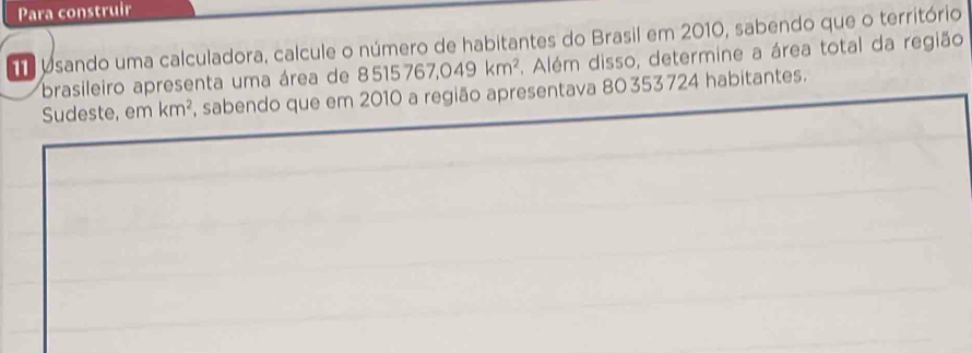 Para construir 
d bsando uma calculadora, calcule o número de habitantes do Brasil em 2010, sabendo que o território 
brasileiro apresenta uma área de 85 515767,049km^2 Além disso, determine a área total da região 
Sudeste, em km^2 , sabendo que em 2010 a região apresentava 80353 724 habitantes.