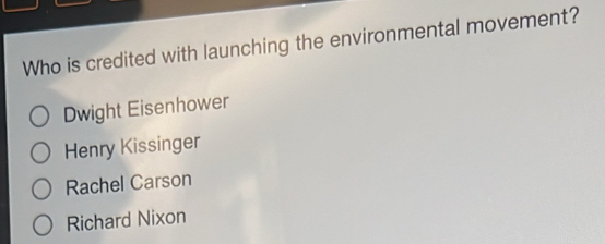 Who is credited with launching the environmental movement?
Dwight Eisenhower
Henry Kissinger
Rachel Carson
Richard Nixon