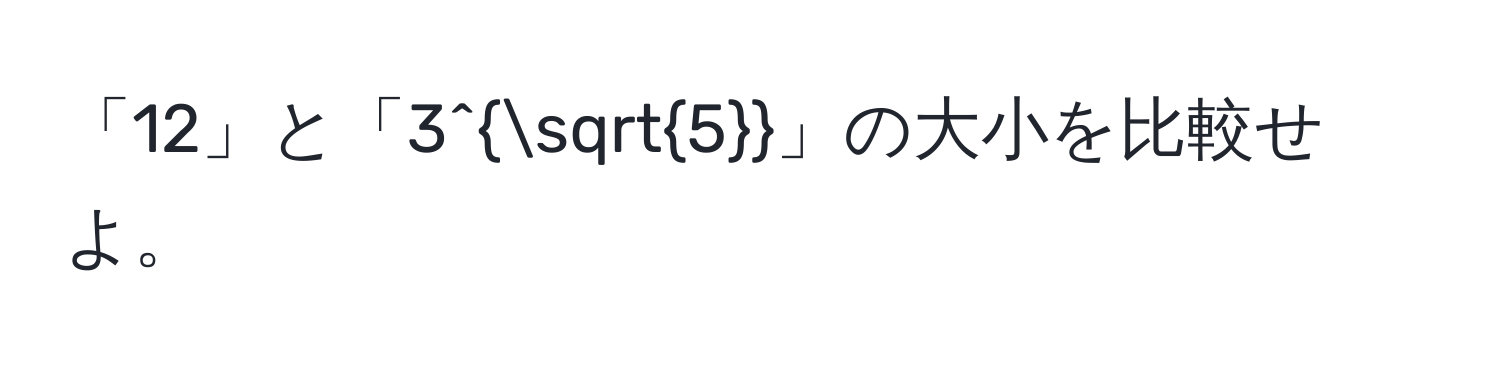 「12」と「3^(sqrt(5))」の大小を比較せよ。