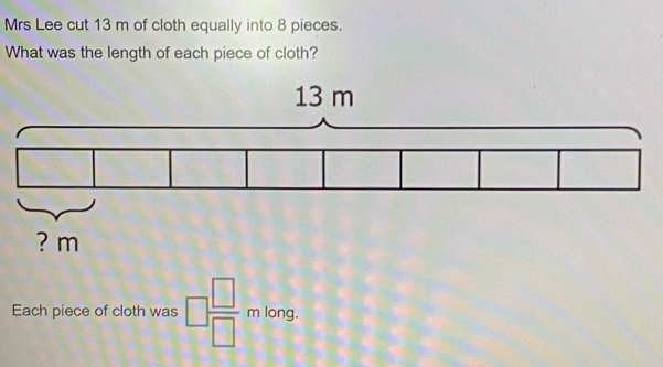 Mrs Lee cut 13 m of cloth equally into 8 pieces. 
What was the length of each piece of cloth? 
Each piece of cloth was □  □ /□  mkng.