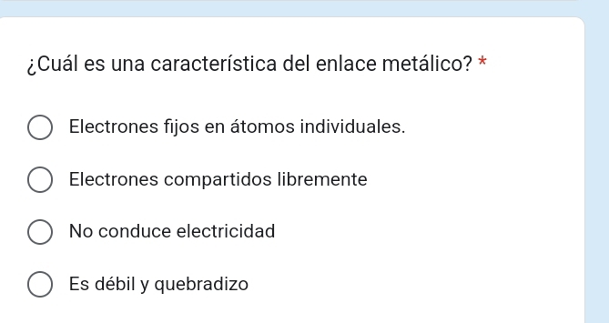 ¿Cuál es una característica del enlace metálico? *
Electrones fijos en átomos individuales.
Electrones compartidos libremente
No conduce electricidad
Es débil y quebradizo